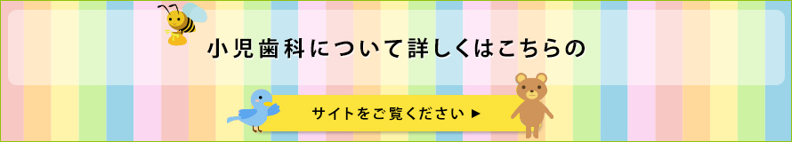 小児歯科について詳しくはこちらのサイトをご覧ください